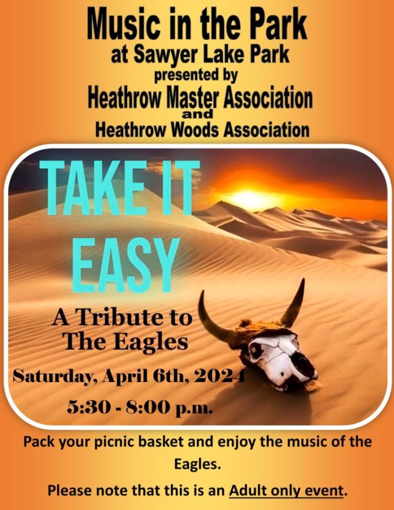 Music in the Park
at Sawyer Lake Park
presented by
Heathrow Master Association and
Heathrow Woods Association - Take it Easy - A Tribute to The Eagles - Saturday, April 6th, 2024 - 5:30pm to 8:30pm - Pack your picnic basket and enjoy the music of the
Eagles.
Please note that this is an Adult only event.